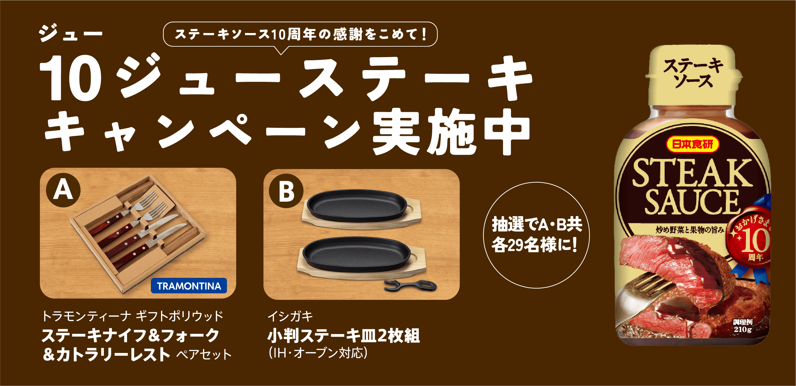 ステーキソース10周年の感謝をこめて！10ジューステーキキャンペーン実施中。抽選で各29名様にA,Bどちらかお好きな品をプレゼント！ supported by 日本食研